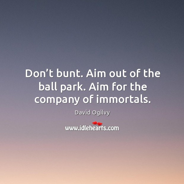 Don’t bunt. Aim out of the ball park. Aim for the company of immortals. David Ogilvy Picture Quote