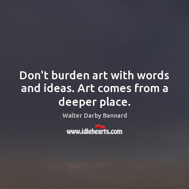 Don’t burden art with words and ideas. Art comes from a deeper place. Walter Darby Bannard Picture Quote