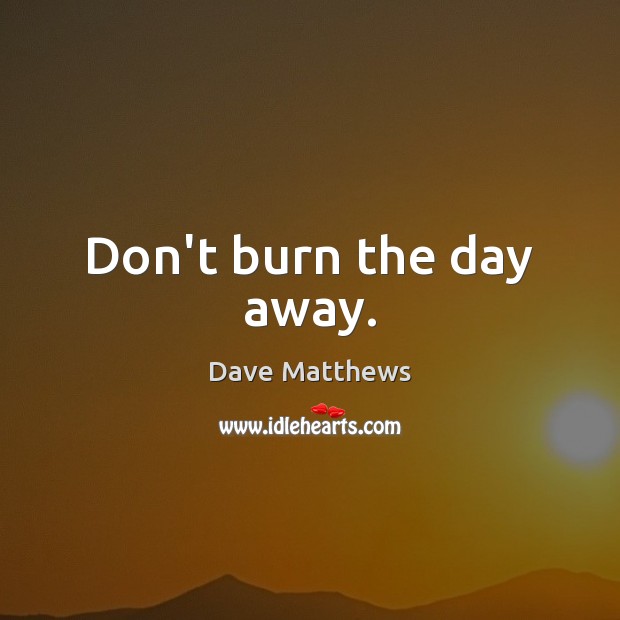 Don’t burn the day away. Dave Matthews Picture Quote