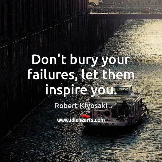 Don’t bury your failures, let them inspire you. Robert Kiyosaki Picture Quote