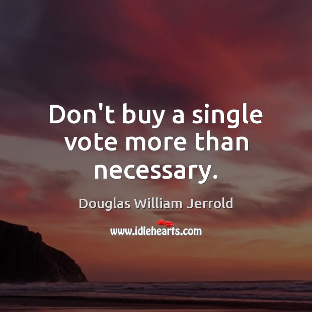 Don’t buy a single vote more than necessary. Douglas William Jerrold Picture Quote