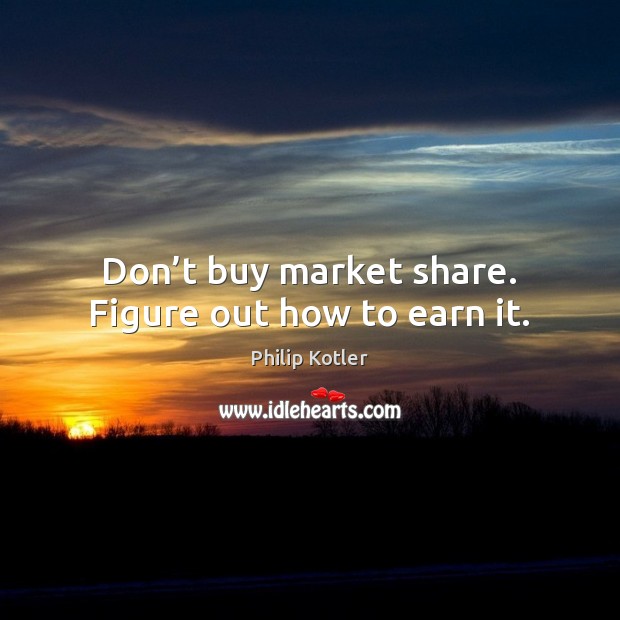 Don’t buy market share. Figure out how to earn it. Philip Kotler Picture Quote