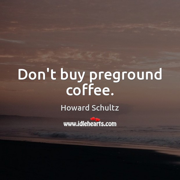 Don’t buy preground coffee. Howard Schultz Picture Quote