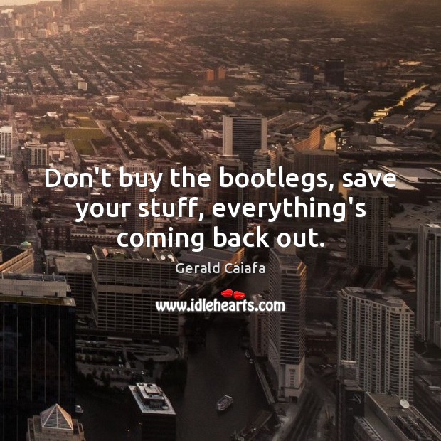 Don’t buy the bootlegs, save your stuff, everything’s coming back out. Gerald Caiafa Picture Quote