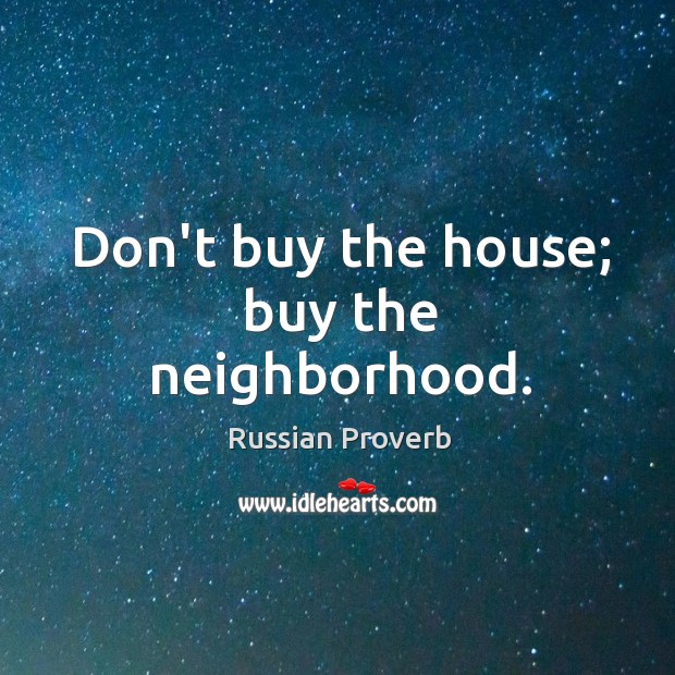 Don’t buy the house; buy the neighborhood. Russian Proverbs Image