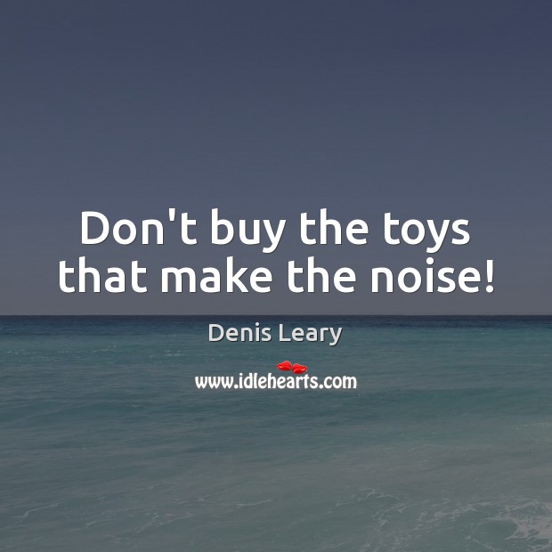 Don’t buy the toys that make the noise! Denis Leary Picture Quote