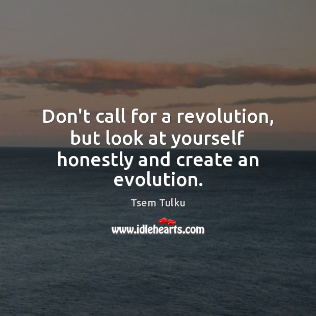 Don’t call for a revolution, but look at yourself honestly and create an evolution. Image