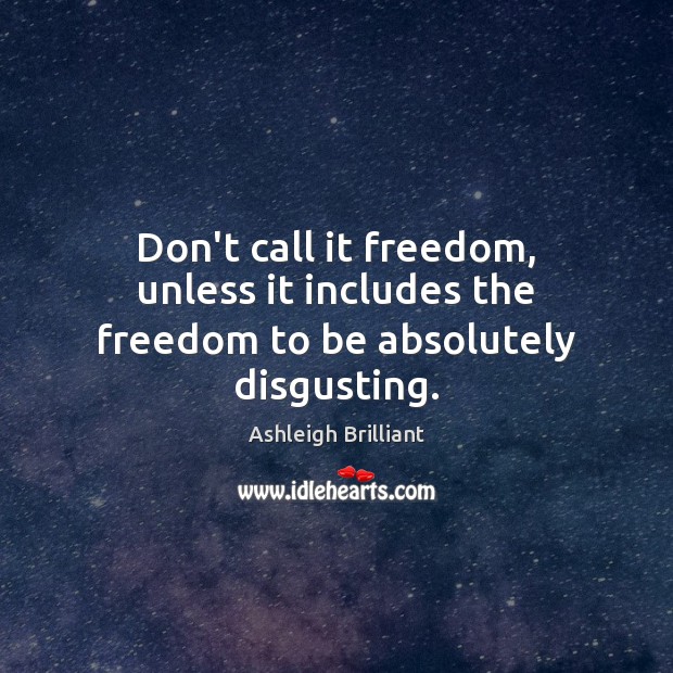 Don’t call it freedom, unless it includes the freedom to be absolutely disgusting. Ashleigh Brilliant Picture Quote