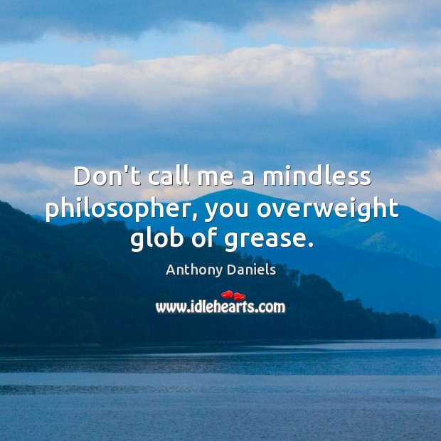 Don’t call me a mindless philosopher, you overweight glob of grease. Anthony Daniels Picture Quote