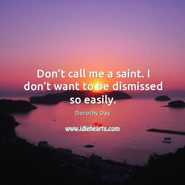 Don’t call me a saint. I don’t want to be dismissed so easily. Dorothy Day Picture Quote