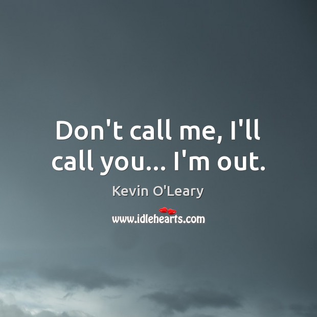 Don’t call me, I’ll call you… I’m out. Kevin O’Leary Picture Quote