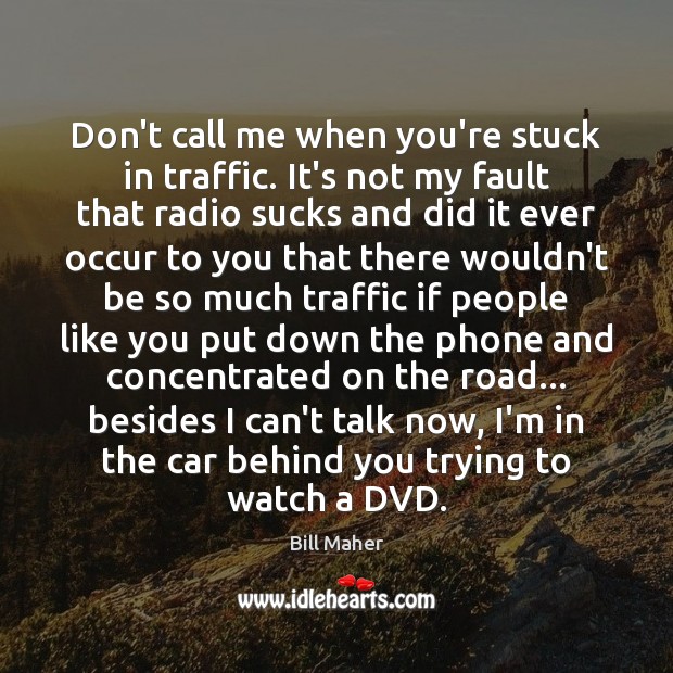 Don’t call me when you’re stuck in traffic. It’s not my fault Bill Maher Picture Quote