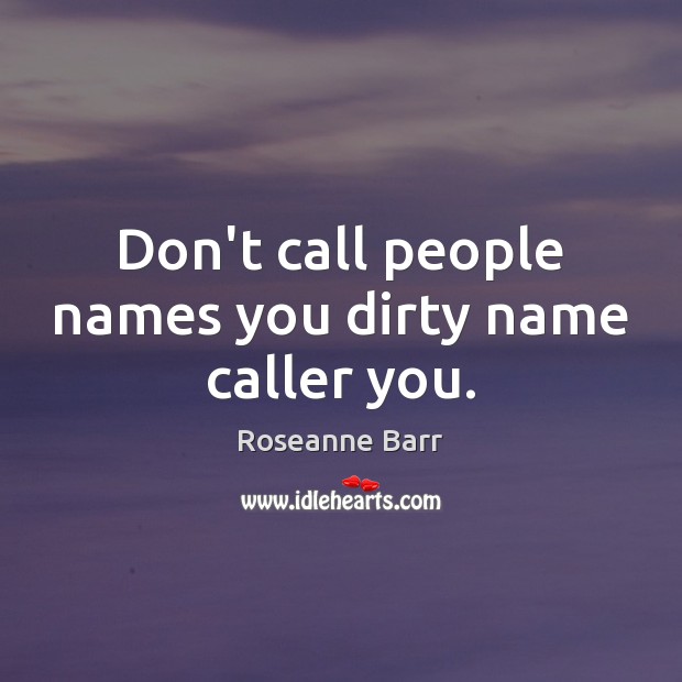 Don’t call people names you dirty name caller you. Roseanne Barr Picture Quote