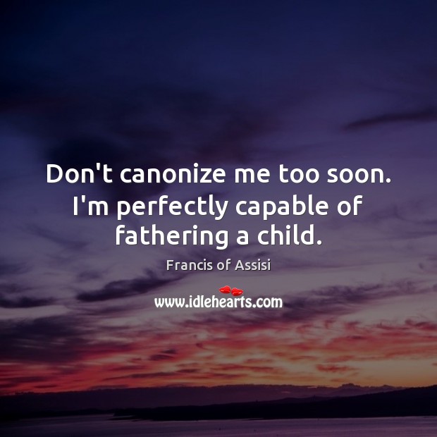 Don’t canonize me too soon. I’m perfectly capable of fathering a child. Francis of Assisi Picture Quote