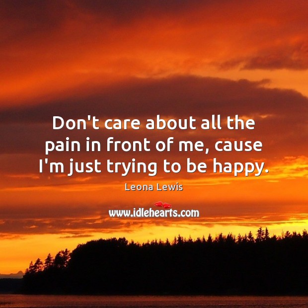 Don’t care about all the pain in front of me, cause I’m just trying to be happy. Leona Lewis Picture Quote