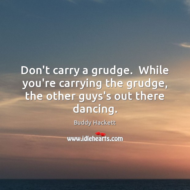 Don’t carry a grudge.  While you’re carrying the grudge, the other guys’s Buddy Hackett Picture Quote