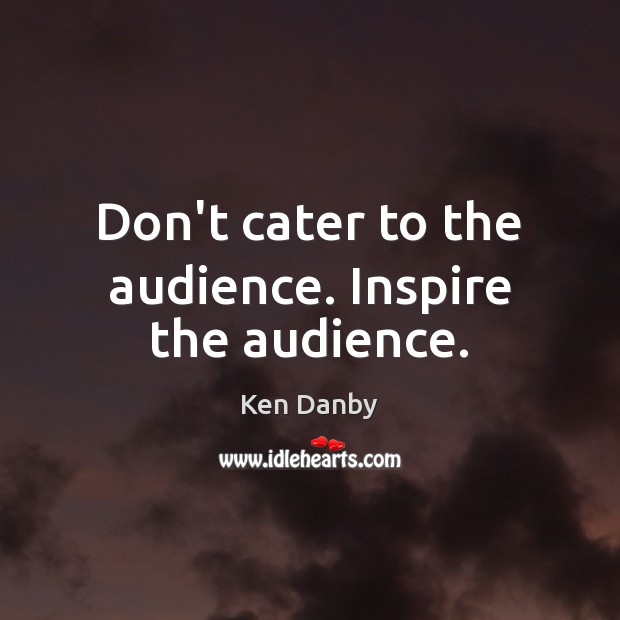 Don’t cater to the audience. Inspire the audience. Ken Danby Picture Quote