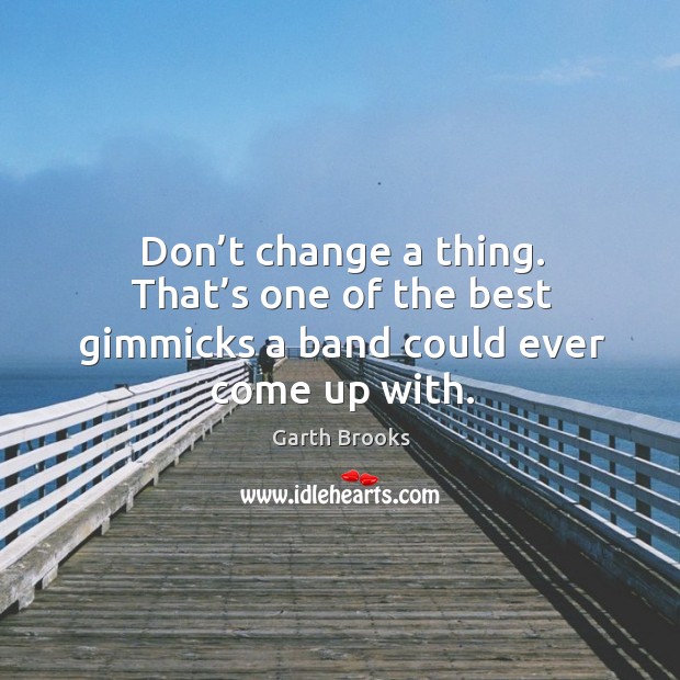 Don’t change a thing. That’s one of the best gimmicks a band could ever come up with. Garth Brooks Picture Quote