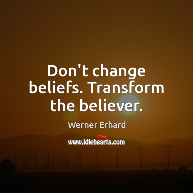 Don’t change beliefs. Transform the believer. Image