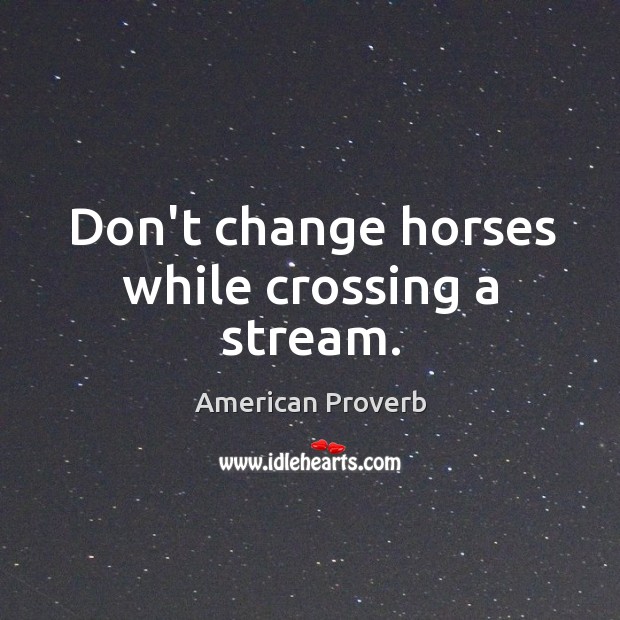 Don’t change horses while crossing a stream. Image