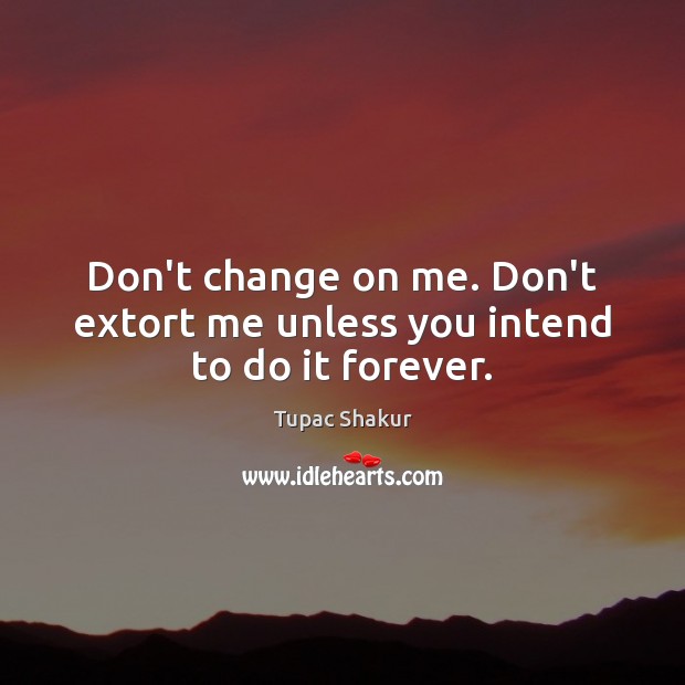 Don’t change on me. Don’t extort me unless you intend to do it forever. Tupac Shakur Picture Quote