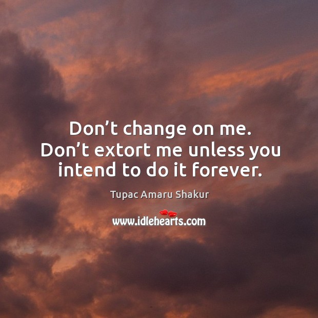 Don’t change on me. Don’t extort me unless you intend to do it forever. Tupac Amaru Shakur Picture Quote