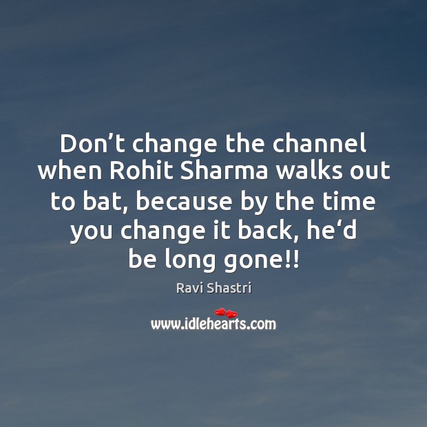 Don’t change the channel when Rohit Sharma walks out to bat, Ravi Shastri Picture Quote