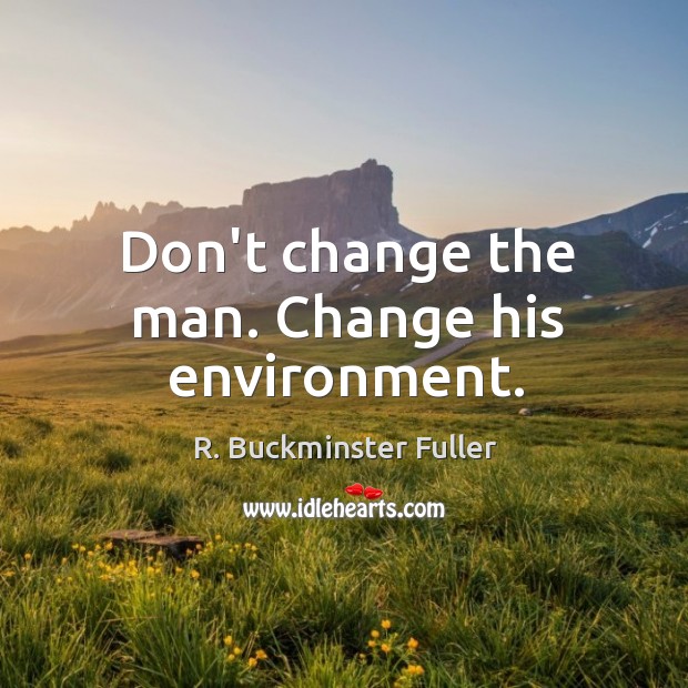 Don’t change the man. Change his environment. R. Buckminster Fuller Picture Quote