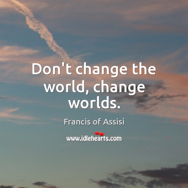 Don’t change the world, change worlds. Francis of Assisi Picture Quote