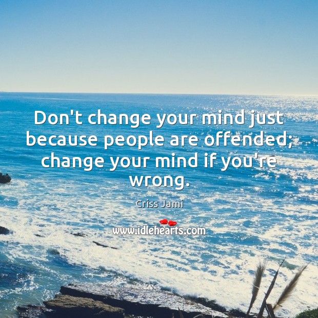 Don’t change your mind just because people are offended; change your mind if you’re wrong. Image