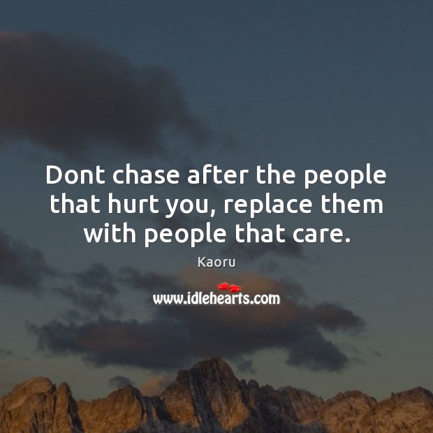 Dont chase after the people that hurt you, replace them with people that care. Kaoru Picture Quote