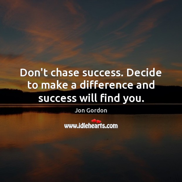 Don’t chase success. Decide to make a difference and success will find you. Jon Gordon Picture Quote