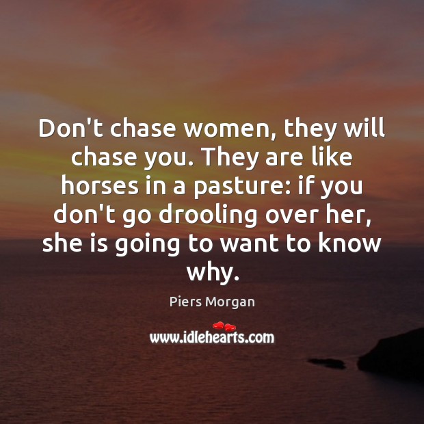 Don’t chase women, they will chase you. They are like horses in Piers Morgan Picture Quote