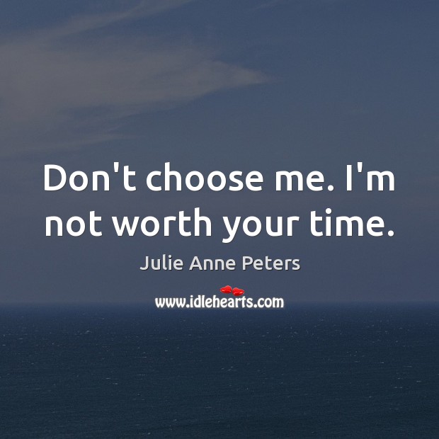 Don’t choose me. I’m not worth your time. Julie Anne Peters Picture Quote