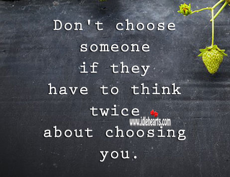 Don’t choose someone if they have to think twice about choosing you. 