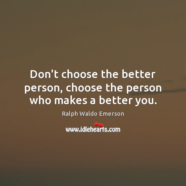 Don’t choose the better person, choose the person who makes a better you. Ralph Waldo Emerson Picture Quote