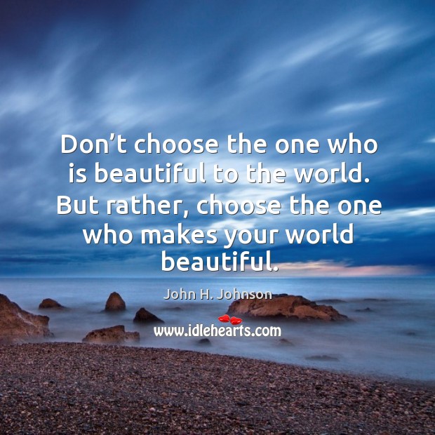 Don’t choose the one who is beautiful to the world. But rather, choose the one who makes your world beautiful. Image