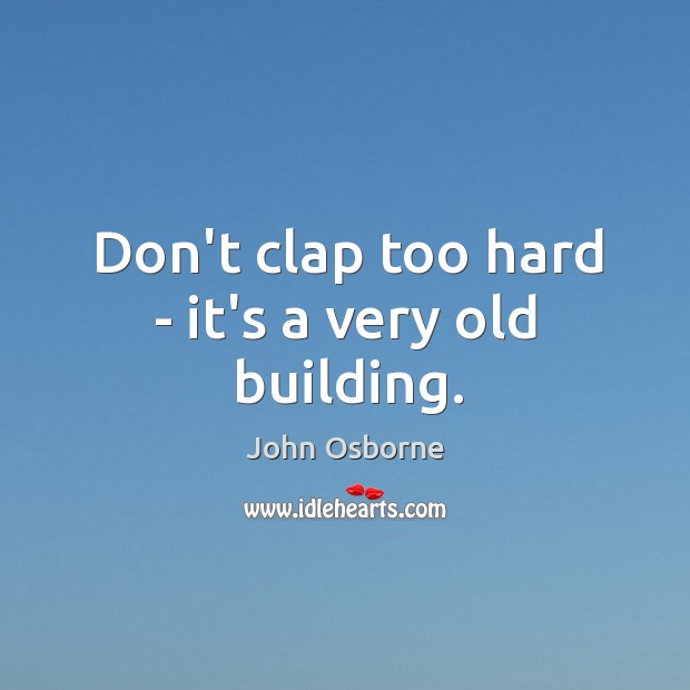 Don’t clap too hard – it’s a very old building. John Osborne Picture Quote