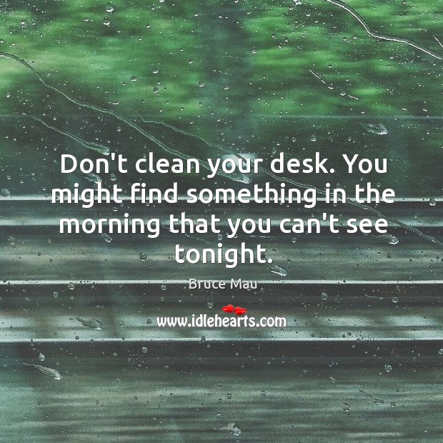 Don’t clean your desk. You might find something in the morning that you can’t see tonight. Bruce Mau Picture Quote