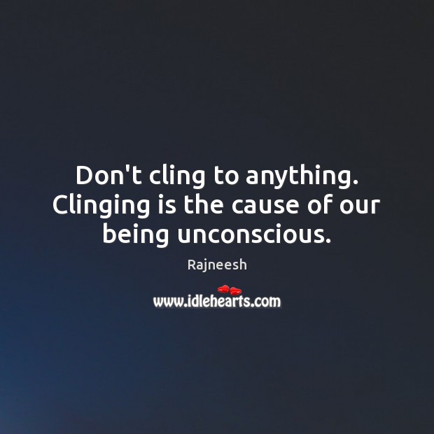 Don’t cling to anything. Clinging is the cause of our being unconscious. Image