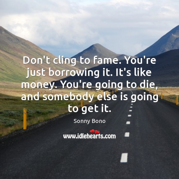 Don’t cling to fame. You’re just borrowing it. It’s like money. You’re Sonny Bono Picture Quote