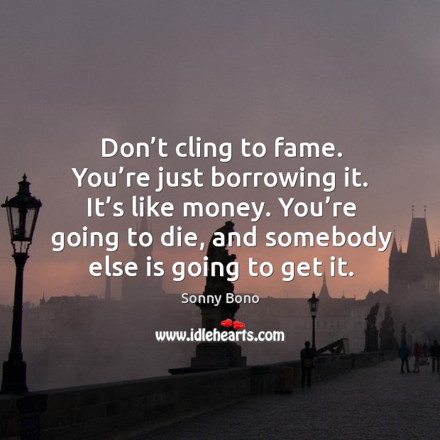 Don’t cling to fame. You’re just borrowing it. It’s like money. Sonny Bono Picture Quote