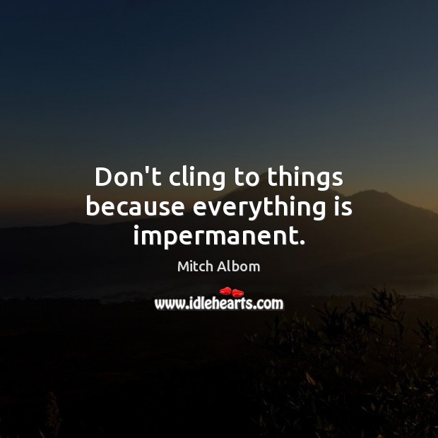 Don’t cling to things because everything is impermanent. Mitch Albom Picture Quote