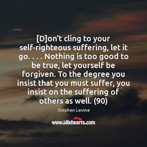 Don’t cling to your self-righteous suffering, let it go. . . . Nothing Too Good To Be True Quotes Image