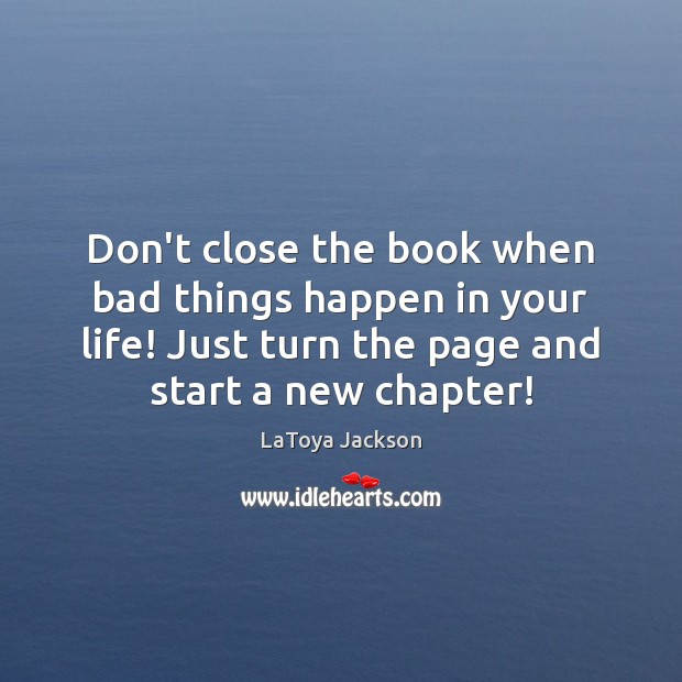 Don’t close the book when bad things happen in your life! Just 