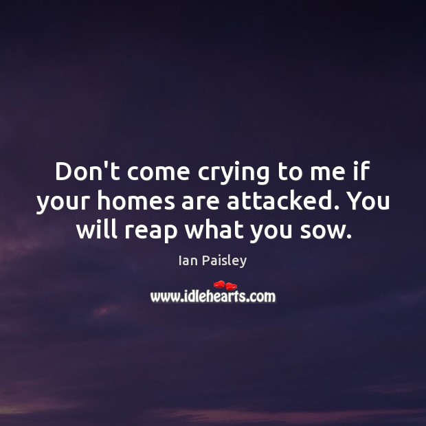Don’t come crying to me if your homes are attacked. You will reap what you sow. Ian Paisley Picture Quote
