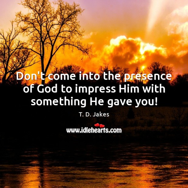 Don’t come into the presence of God to impress Him with something He gave you! Image