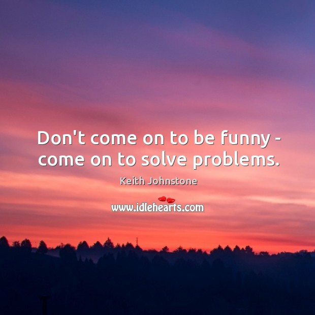 Don’t come on to be funny – come on to solve problems. Keith Johnstone Picture Quote