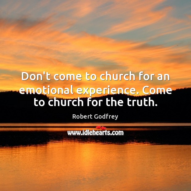 Don’t come to church for an emotional experience. Come to church for the truth. Robert Godfrey Picture Quote