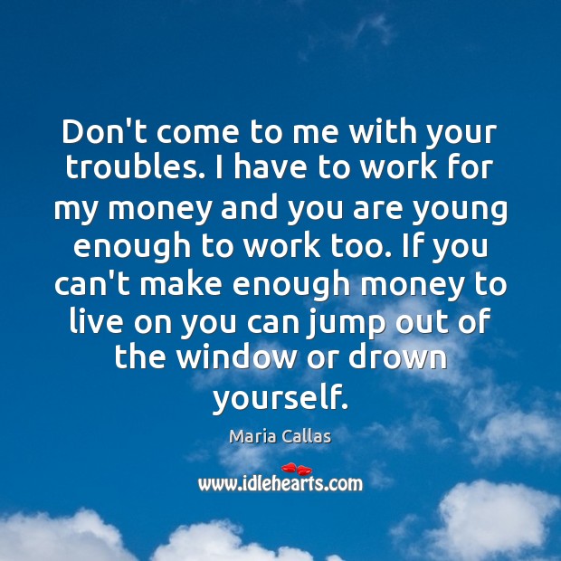 Don’t come to me with your troubles. I have to work for Maria Callas Picture Quote